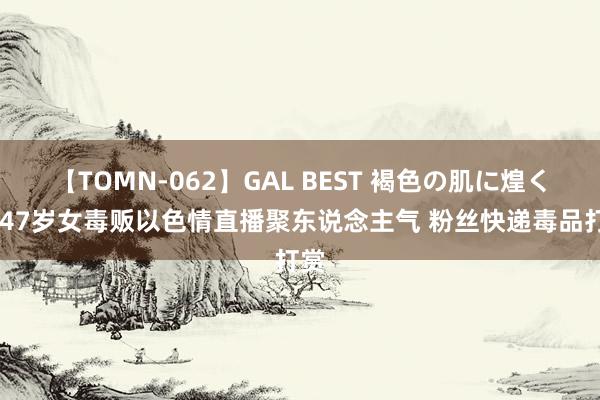 【TOMN-062】GAL BEST 褐色の肌に煌く汗 47岁女毒贩以色情直播聚东说念主气 粉丝快递毒品打赏