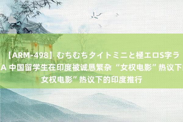 【ARM-498】むちむちタイトミニと極エロS字ライン 2 AIKA 中国留学生在印度被诚恳繁杂 “女权电影”热议下的印度推行