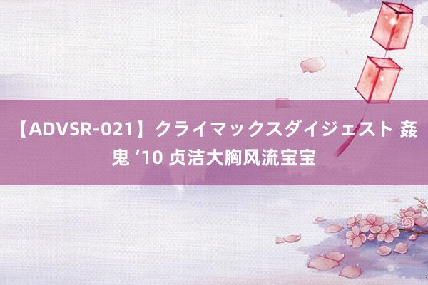 【ADVSR-021】クライマックスダイジェスト 姦鬼 ’10 贞洁大胸风流宝宝