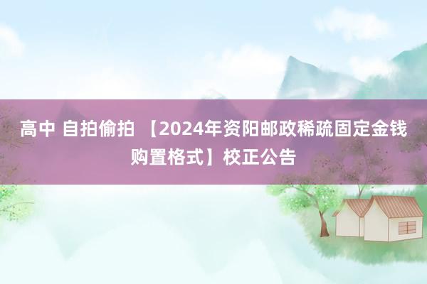 高中 自拍偷拍 【2024年资阳邮政稀疏固定金钱购置格式】校正公告