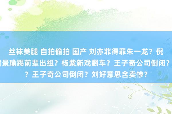 丝袜美腿 自拍偷拍 国产 刘亦菲得罪朱一龙？倪妮带gay蜜玩？黄景瑜踢前辈出组？杨紫新戏翻车？王子奇公司倒闭？刘好意思含卖惨？