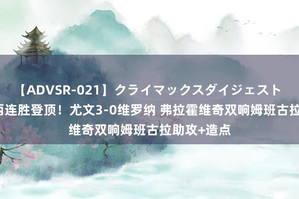 【ADVSR-021】クライマックスダイジェスト 姦鬼 ’10 两连胜登顶！尤文3-0维罗纳 弗拉霍维奇双响姆班古拉助攻+造点