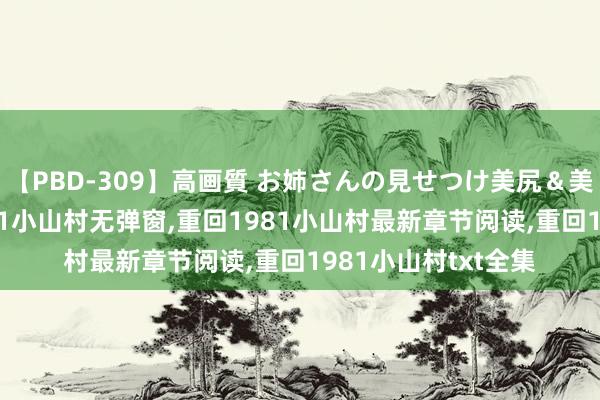 【PBD-309】高画質 お姉さんの見せつけ美尻＆美脚の誘惑 重回1981小山村无弹窗，重回1981小山村最新章节阅读，重回1981小山村txt全集