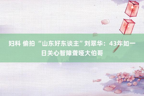 妇科 偷拍 “山东好东谈主”刘翠华：43年如一日关心智障聋哑大伯哥