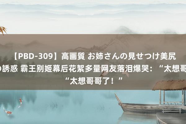 【PBD-309】高画質 お姉さんの見せつけ美尻＆美脚の誘惑 霸王别姬幕后花絮多量网友落泪爆哭：“太想哥哥了！”