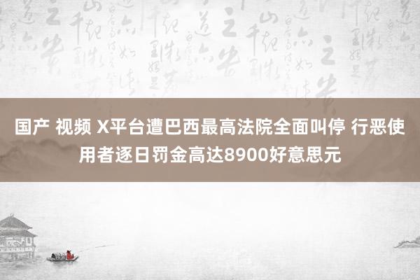 国产 视频 X平台遭巴西最高法院全面叫停 行恶使用者逐日罚金高达8900好意思元