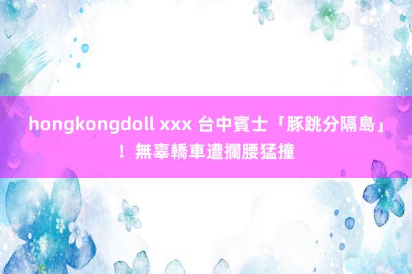 hongkongdoll xxx 台中賓士「豚跳分隔島」！　無辜轎車遭攔腰猛撞