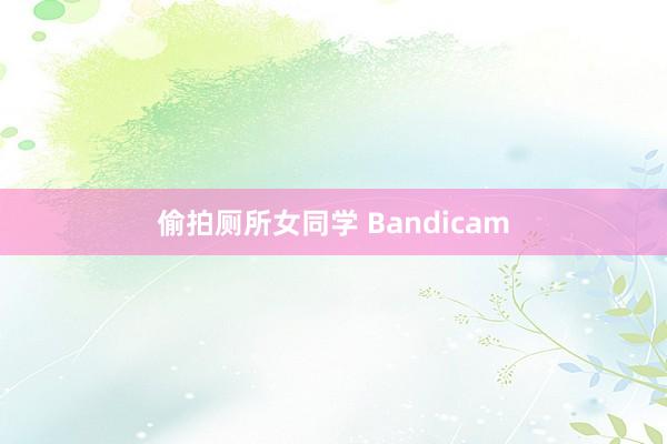 偷拍厕所女同学 Bandicam