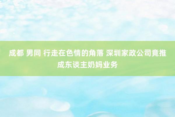 成都 男同 行走在色情的角落 深圳家政公司竟推成东谈主奶妈业务