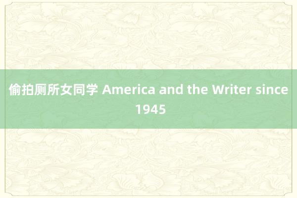 偷拍厕所女同学 America and the Writer since 1945