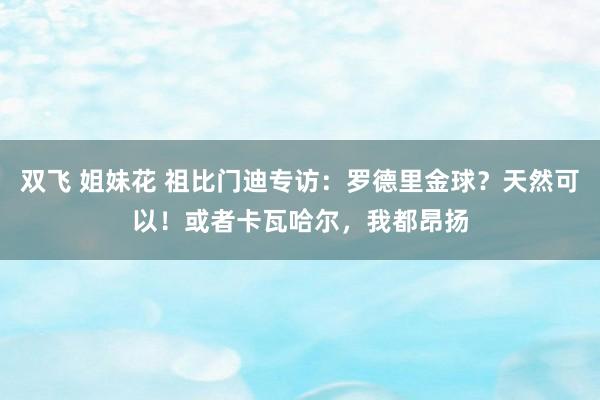 双飞 姐妹花 祖比门迪专访：罗德里金球？天然可以！或者卡瓦哈尔，我都昂扬