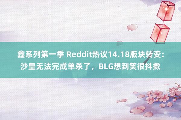 鑫系列第一季 Reddit热议14.18版块转变：沙皇无法完成单杀了，BLG想到笑很抖擞