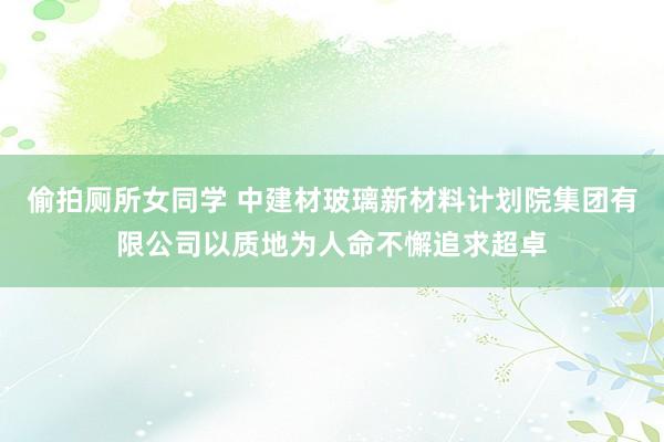 偷拍厕所女同学 中建材玻璃新材料计划院集团有限公司以质地为人命不懈追求超卓