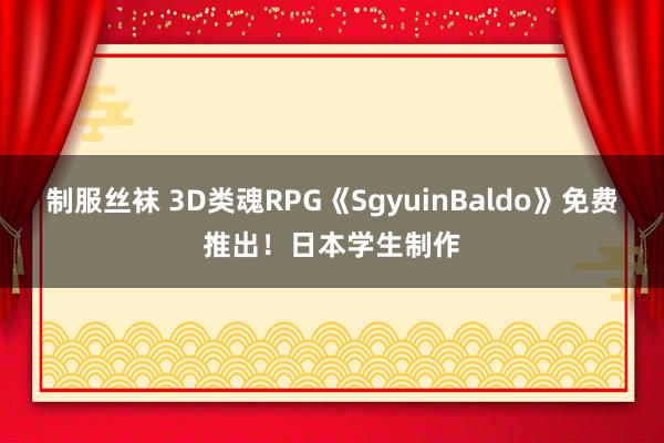 制服丝袜 3D类魂RPG《SgyuinBaldo》免费推出！日本学生制作