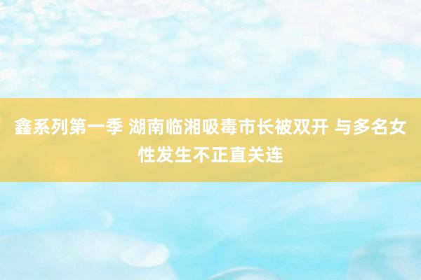 鑫系列第一季 湖南临湘吸毒市长被双开 与多名女性发生不正直关连