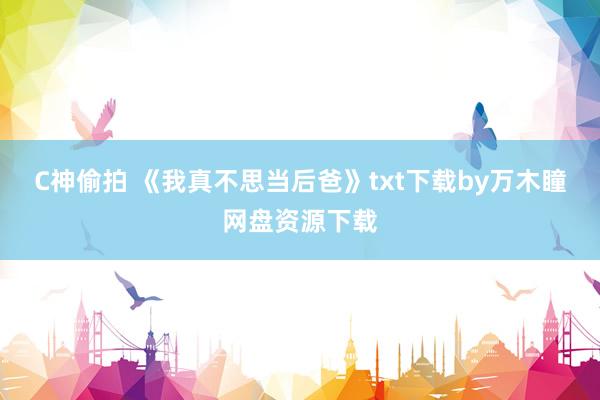 C神偷拍 《我真不思当后爸》txt下载by万木瞳网盘资源下载