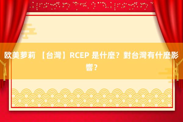 欧美萝莉 【台灣】RCEP 是什麼？對台灣有什麼影響？