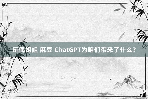 玩偶姐姐 麻豆 ChatGPT为咱们带来了什么？