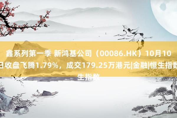 鑫系列第一季 新鸿基公司（00086.HK）10月10日收盘飞腾1.79%，成交179.25万港元|金融|恒生指数