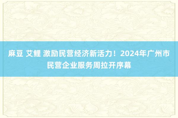 麻豆 艾鲤 激励民营经济新活力！2024年广州市民营企业服务周拉开序幕