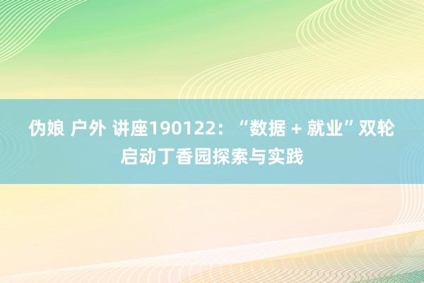 伪娘 户外 讲座190122：“数据 + 就业”双轮启动丁香园探索与实践