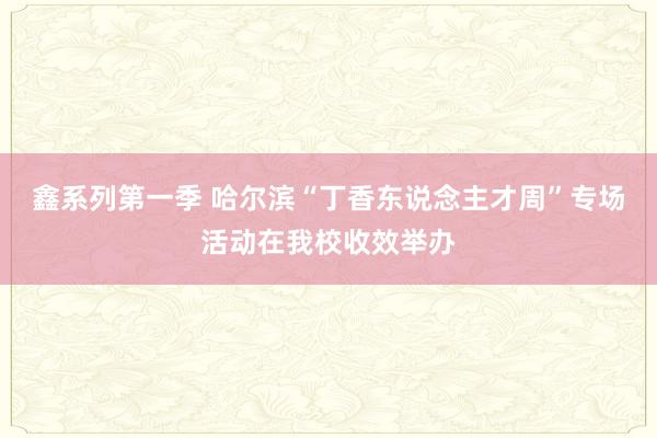 鑫系列第一季 哈尔滨“丁香东说念主才周”专场活动在我校收效举办