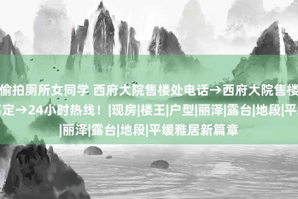 偷拍厕所女同学 西府大院售楼处电话→西府大院售楼中心→楼盘笃定→24小时热线！|现房|楼王|户型|丽泽|露台|地段|平缓雅居新篇章