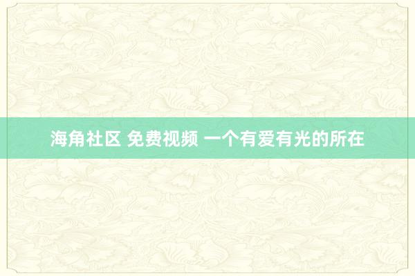 海角社区 免费视频 一个有爱有光的所在