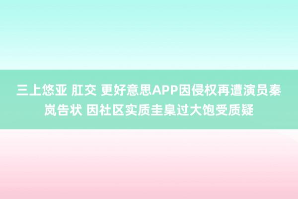 三上悠亚 肛交 更好意思APP因侵权再遭演员秦岚告状 因社区实质圭臬过大饱受质疑