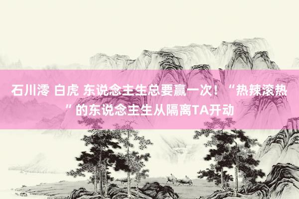 石川澪 白虎 东说念主生总要赢一次！“热辣滚热”的东说念主生从隔离TA开动