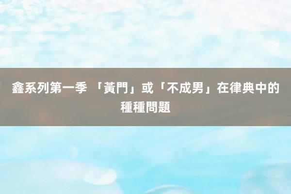 鑫系列第一季 「黃門」或「不成男」在律典中的種種問題