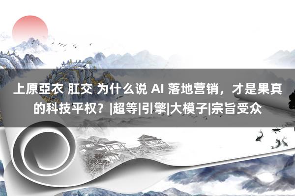 上原亞衣 肛交 为什么说 AI 落地营销，才是果真的科技平权？|超等|引擎|大模子|宗旨受众