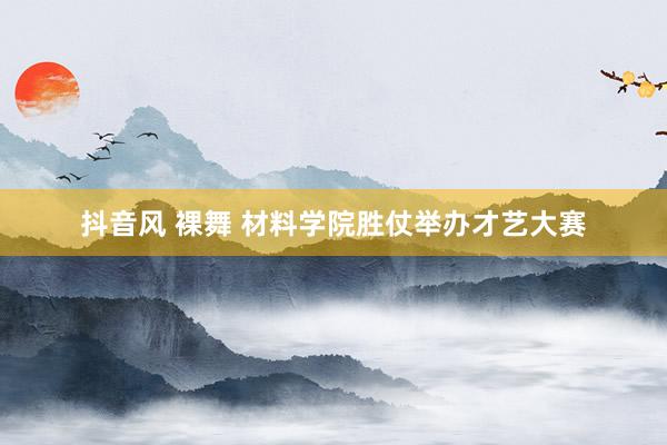 抖音风 裸舞 材料学院胜仗举办才艺大赛