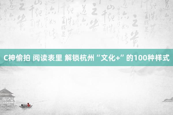 C神偷拍 阅读表里 解锁杭州“文化+”的100种样式